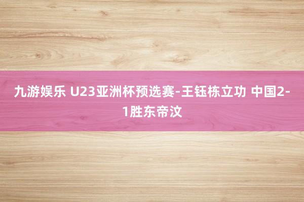 九游娱乐 U23亚洲杯预选赛-王钰栋立功 中国2-1胜东帝汶