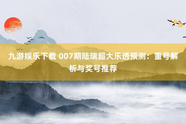 九游娱乐下载 007期陆瑞超大乐透预测：重号解析与奖号推荐