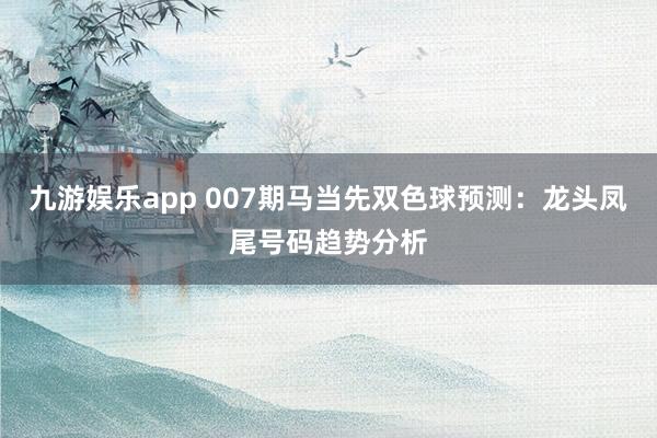 九游娱乐app 007期马当先双色球预测：龙头凤尾号码趋势分析