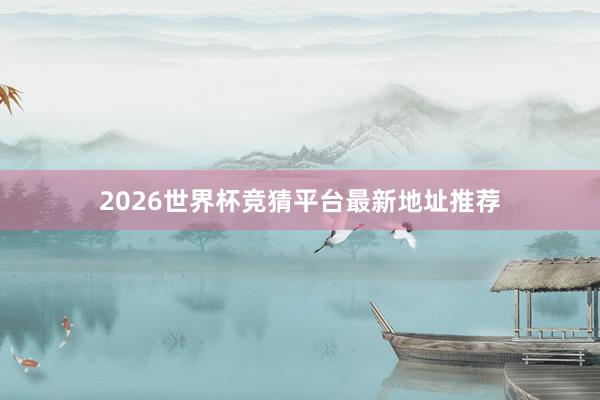 2026世界杯竞猜平台最新地址推荐
