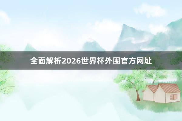 全面解析2026世界杯外围官方网址