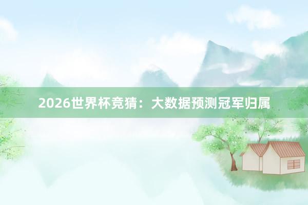 2026世界杯竞猜：大数据预测冠军归属