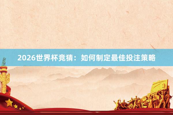 2026世界杯竞猜：如何制定最佳投注策略