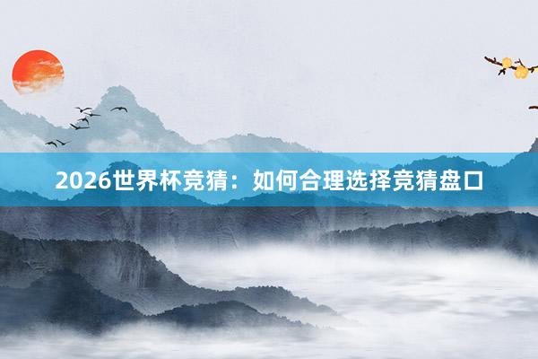 2026世界杯竞猜：如何合理选择竞猜盘口