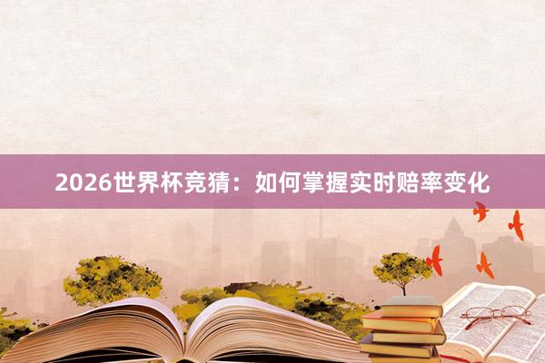 2026世界杯竞猜：如何掌握实时赔率变化