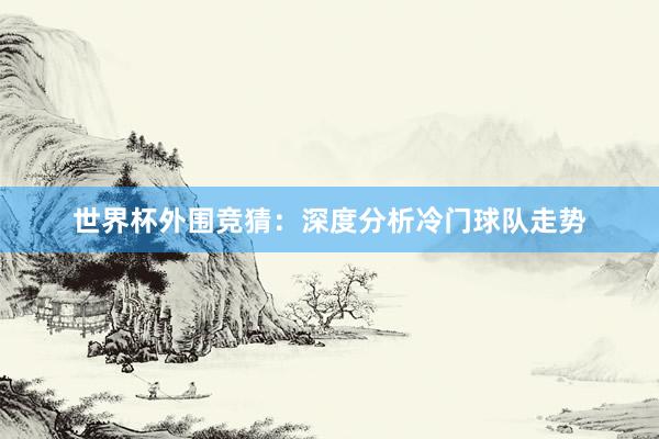 世界杯外围竞猜：深度分析冷门球队走势