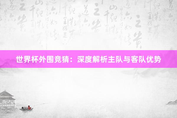 世界杯外围竞猜：深度解析主队与客队优势