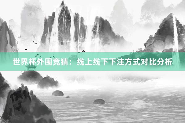 世界杯外围竞猜：线上线下下注方式对比分析