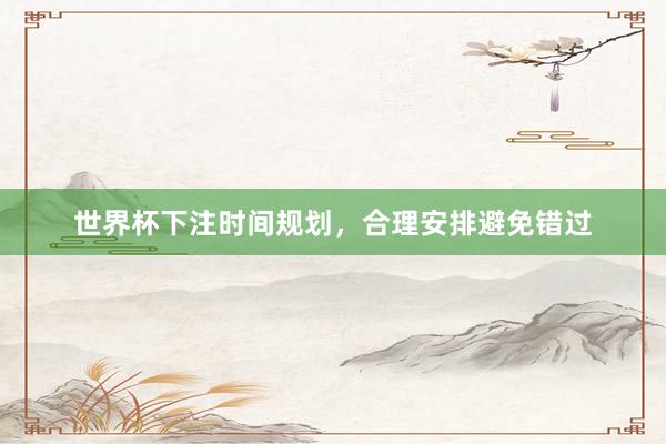 世界杯下注时间规划，合理安排避免错过