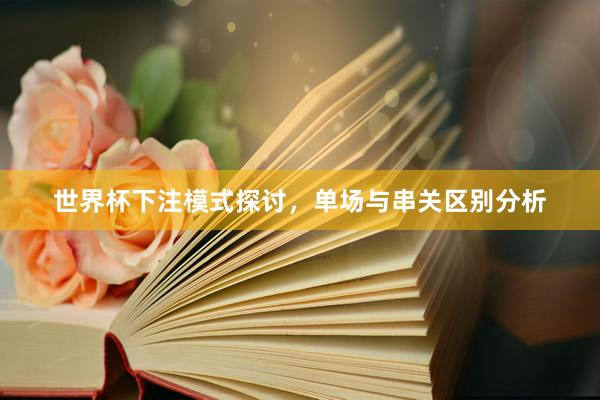 世界杯下注模式探讨，单场与串关区别分析