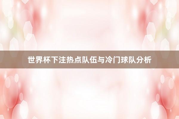 世界杯下注热点队伍与冷门球队分析