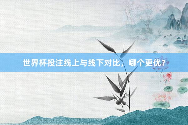 世界杯投注线上与线下对比，哪个更优？