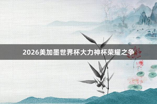 2026美加墨世界杯大力神杯荣耀之争