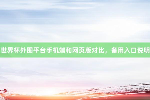 世界杯外围平台手机端和网页版对比，备用入口说明