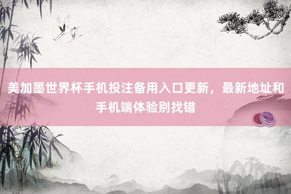 美加墨世界杯手机投注备用入口更新，最新地址和手机端体验别找错