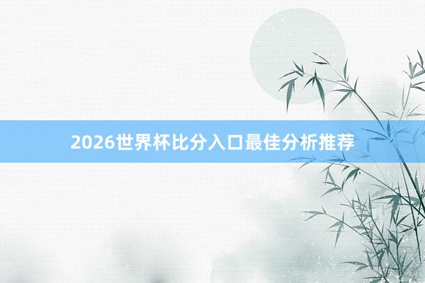 2026世界杯比分入口最佳分析推荐
