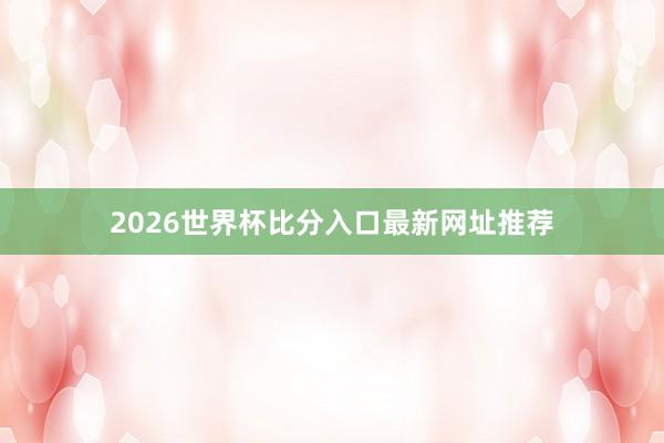 2026世界杯比分入口最新网址推荐