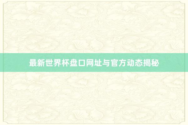 最新世界杯盘口网址与官方动态揭秘