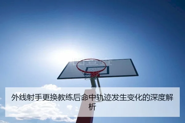 外线射手更换教练后命中轨迹发生变化的深度解析（Jiuyou）